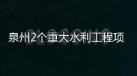泉州2個重大水利工程項目獲得超5.3億元中央資金支持