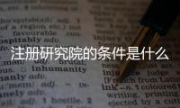 注冊研究院的條件是什么 如何申請研究院