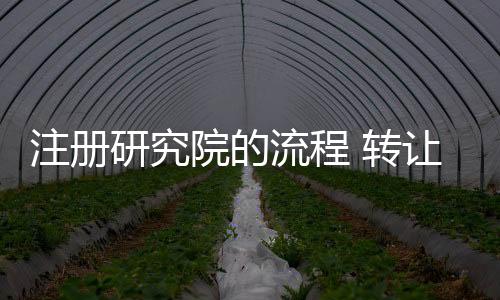 注冊(cè)研究院的流程 轉(zhuǎn)讓研究院的價(jià)格