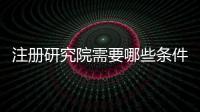 注冊研究院需要哪些條件 研究院辦理費用