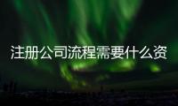 注冊公司流程需要什么資料（注冊公司需要提供的資料及公司注冊流程）