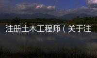 注冊土木工程師（關(guān)于注冊土木工程師的基本情況說明介紹）