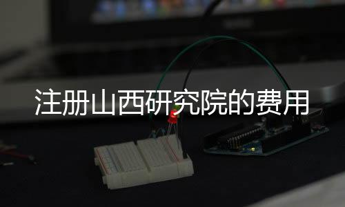 注冊山西研究院的費用