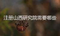 注冊山西研究院需要哪些材料