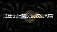 注冊廢舊物資回收公司需要什么條件