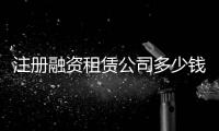注冊融資租賃公司多少錢
