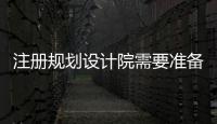 注冊規劃設計院需要準備的材料
