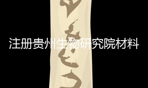 注冊貴州生物研究院材料和費用