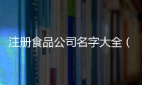注冊食品公司名字大全（注冊食品公司）
