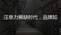 注意力稀缺時代，品牌如何捕捉消費者的注意力