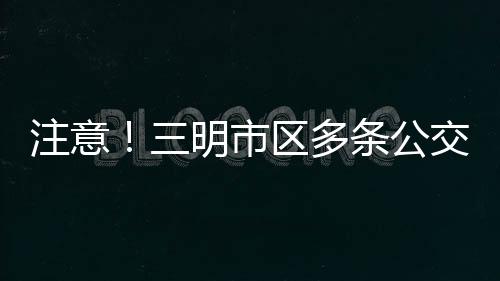 注意！三明市區多條公交線路調整！含機場、動車站等！