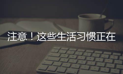 注意！這些生活習慣正在“榨”干你的眼