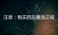 注意：購買藥品要選正規渠道 藥品辨真偽要多查多看