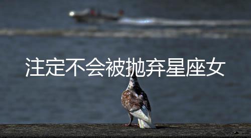 注定不會被拋棄星座女