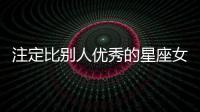 注定比別人優秀的星座女