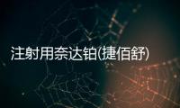注射用奈達鉑(捷佰舒)詳細說明書注意事項不良反應用法用量