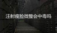 注射瘦臉微整會(huì)中毒嗎