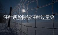 注射瘦臉除皺注射過量會怎么樣