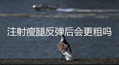 注射瘦腿反彈后會更粗嗎 注射瘦腿反彈怎么辦
