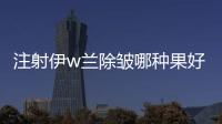 注射伊w蘭除皺哪種果好？需要多少錢?