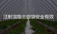 注射溶脂去眼袋安全有效嗎？