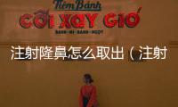 注射隆鼻怎么取出（注射隆鼻怎么取出）