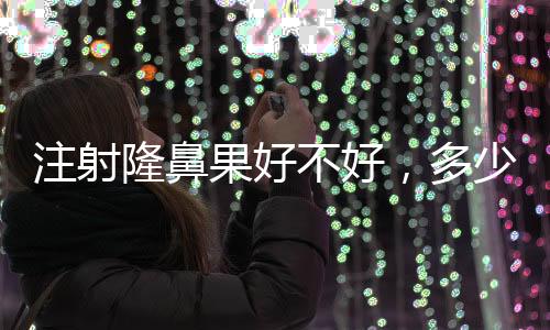 注射隆鼻果好不好，多少錢