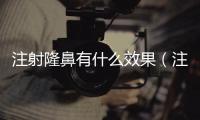 注射隆鼻有什么效果（注射隆鼻效果如何）