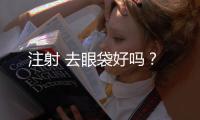注射 去眼袋好嗎？