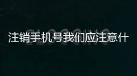 注銷手機號我們應注意什么？