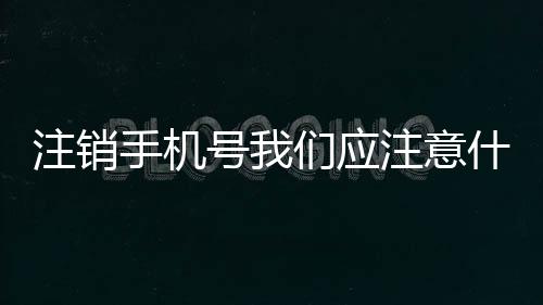 注銷手機號我們應注意什么？
