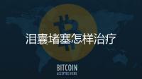 淚囊堵塞怎樣治療
