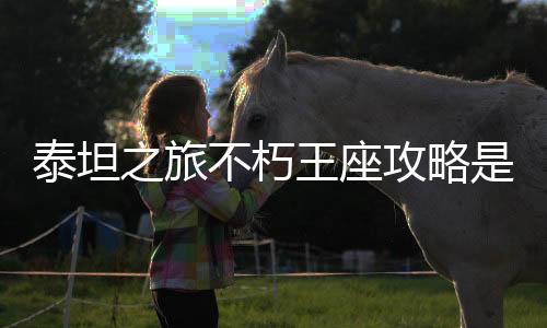 泰坦之旅不朽王座攻略是這樣理解嗎?