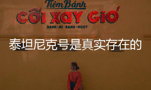 泰坦尼克號是真實存在的嗎?（泰坦尼克號真的存在嗎）