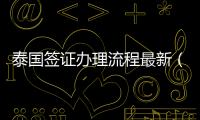 泰國簽證辦理流程最新（泰國簽證辦理流程）