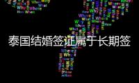 泰國結婚簽證屬于長期簽證嗎（泰國結婚簽證有哪些材料）