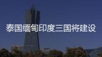 泰國緬甸印度三國將建設跨境輸電線路