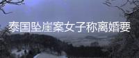 泰國墜崖案女子稱離婚要很多材料：請最好的律師團隊，要他凈身出戶