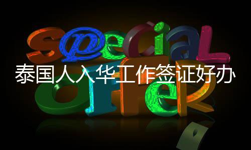 泰國人入華工作簽證好辦嗎（Z字工作簽證停留期多久）