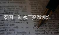 泰國一制冰廠突然爆炸！致160人受傷！事發工廠緊急關閉