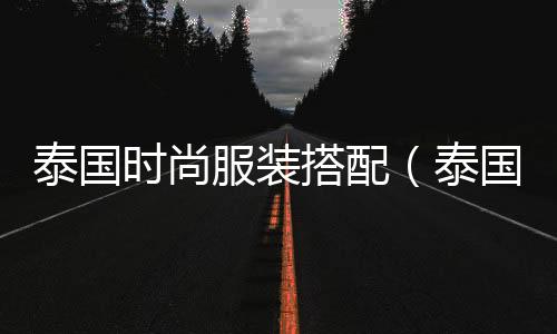 泰國時(shí)尚服裝搭配（泰國風(fēng)格服裝）