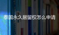 泰國永久居留權怎么申請辦理(獲得哪些優勢)