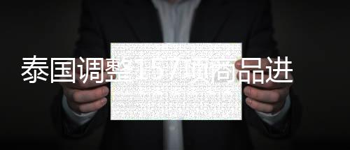 泰國調整157項商品進口關稅涉及玻璃行業,行業資訊