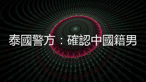 泰國警方：確認中國籍男演員王星為人口販運受害者