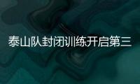 泰山隊(duì)封閉訓(xùn)練開啟第三階段備戰(zhàn) 費(fèi)萊尼萊昂納多將歸隊(duì)