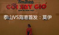 泰山VS海港首發：莫伊塞斯費萊尼領銜 奧斯卡出戰