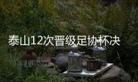泰山12次晉級足協杯決賽沖擊第7冠 若遇海港大打對攻？