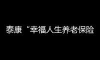 泰康“幸福人生養老保險計劃” 保障分紅雙收益