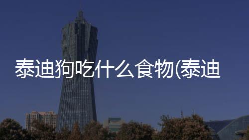 泰迪狗吃什么食物(泰迪狗吃什么最有營養(yǎng))