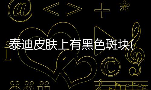 泰迪皮膚上有黑色斑塊(白泰迪皮膚黑色正常嗎)